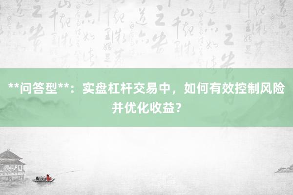 **问答型**：实盘杠杆交易中，如何有效控制风险并优化收益？