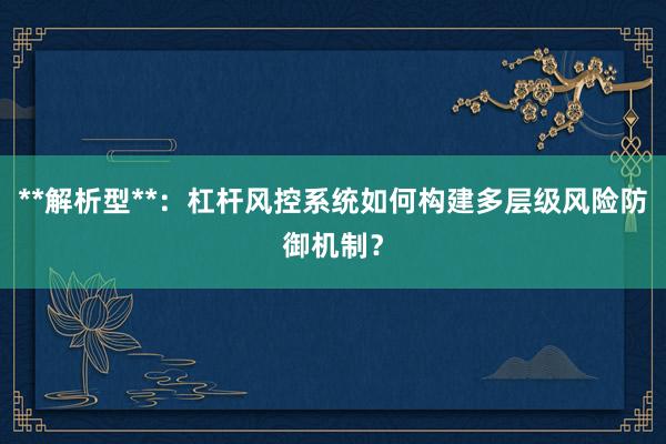 **解析型**:杠杆风控系统如何构建多层级风险防御机制?
