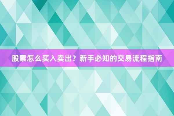股票怎么买入卖出?新手必知的交易流程指南