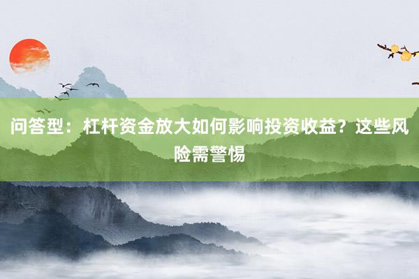 问答型：杠杆资金放大如何影响投资收益？这些风险需警惕