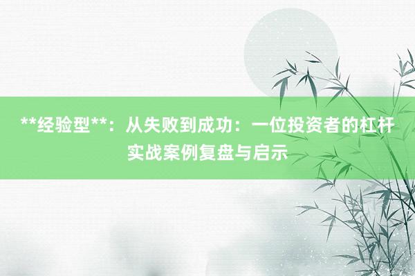 **经验型**：从失败到成功：一位投资者的杠杆实战案例复盘与启示