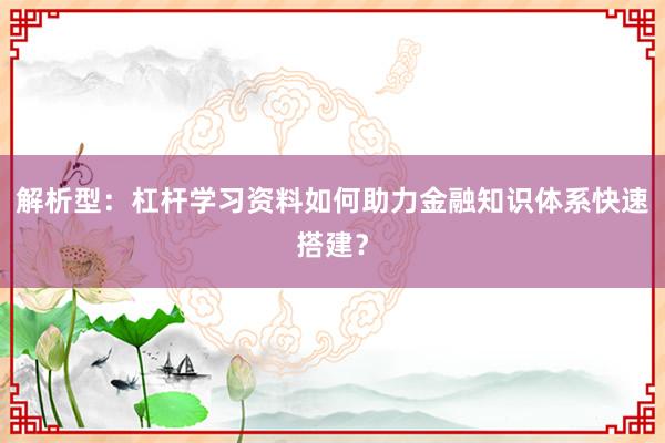 解析型：杠杆学习资料如何助力金融知识体系快速搭建？