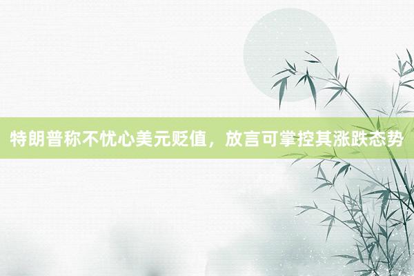 特朗普称不忧心美元贬值，放言可掌控其涨跌态势