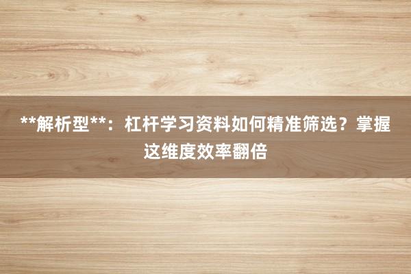**解析型**：杠杆学习资料如何精准筛选？掌握这维度效率翻倍