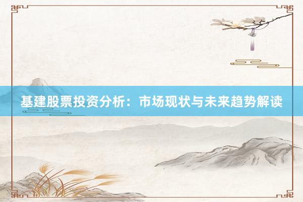 基建股票投资分析：市场现状与未来趋势解读