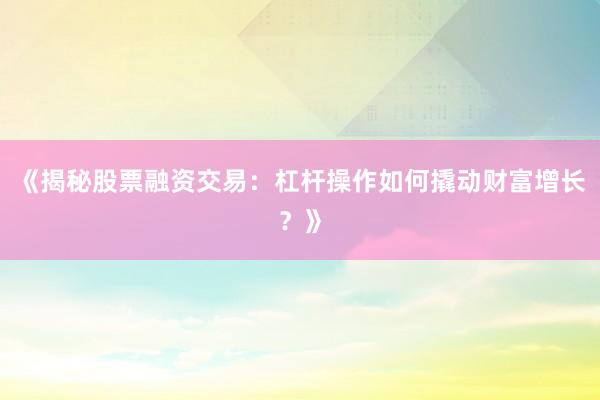 《揭秘股票融资交易：杠杆操作如何撬动财富增长？》
