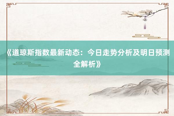 《道琼斯指数最新动态:今日走势分析及明日预测全解析》
