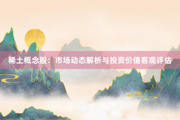 稀土概念股：市场动态解析与投资价值客观评估