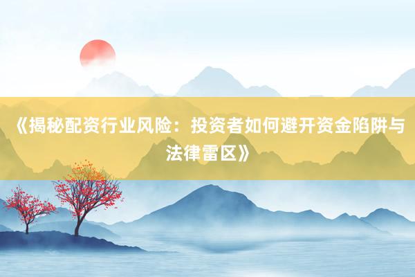 《揭秘配资行业风险：投资者如何避开资金陷阱与法律雷区》