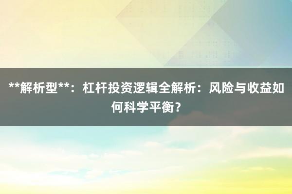 **解析型**：杠杆投资逻辑全解析：风险与收益如何科学平衡？