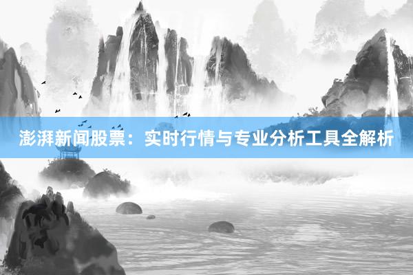 澎湃新闻股票：实时行情与专业分析工具全解析