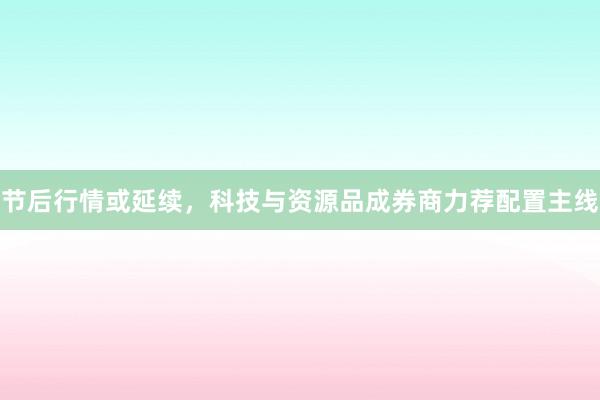 节后行情或延续，科技与资源品成券商力荐配置主线