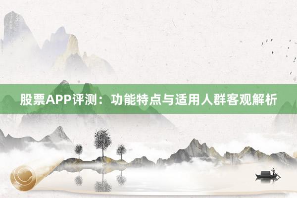 股票APP评测：功能特点与适用人群客观解析