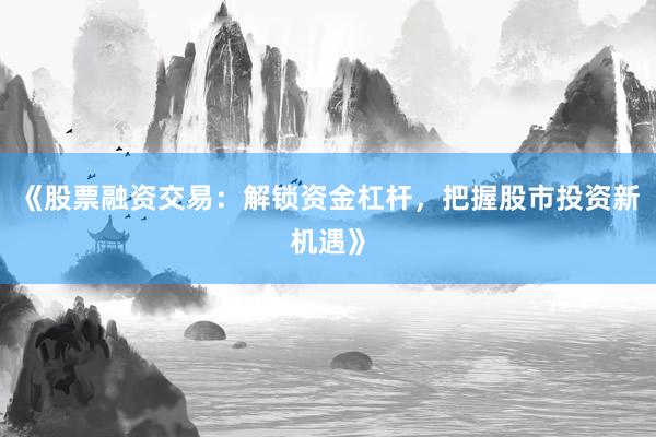 《股票融资交易：解锁资金杠杆，把握股市投资新机遇》