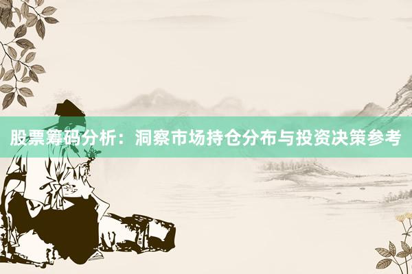 股票筹码分析：洞察市场持仓分布与投资决策参考