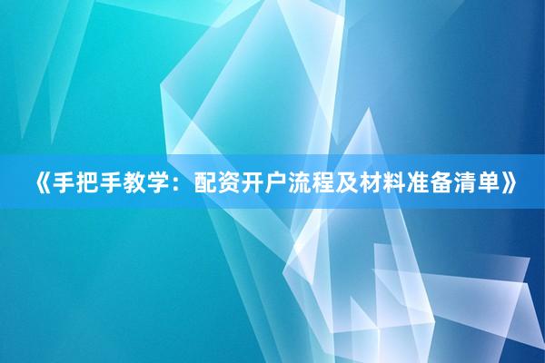 《手把手教学：配资开户流程及材料准备清单》