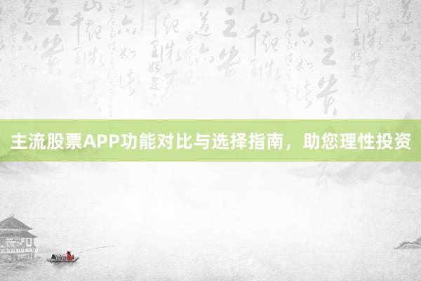 主流股票APP功能对比与选择指南，助您理性投资