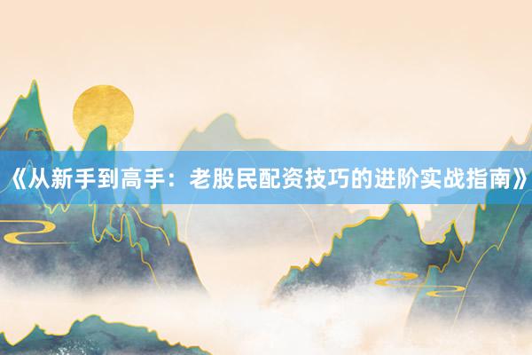 《从新手到高手:老股民配资技巧的进阶实战指南》