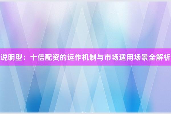 说明型：十倍配资的运作机制与市场适用场景全解析