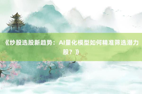 《炒股选股新趋势：AI量化模型如何精准筛选潜力股？》