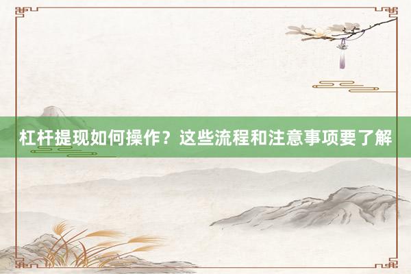 杠杆提现如何操作？这些流程和注意事项要了解