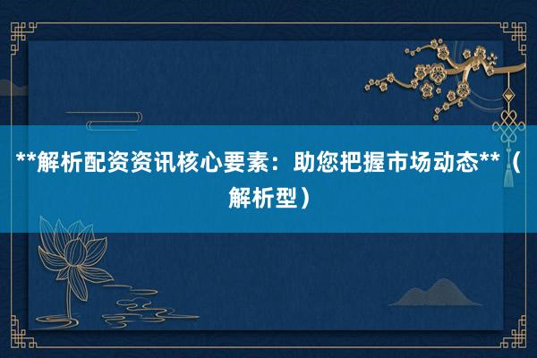 **解析配资资讯核心要素：助您把握市场动态**（解析型）