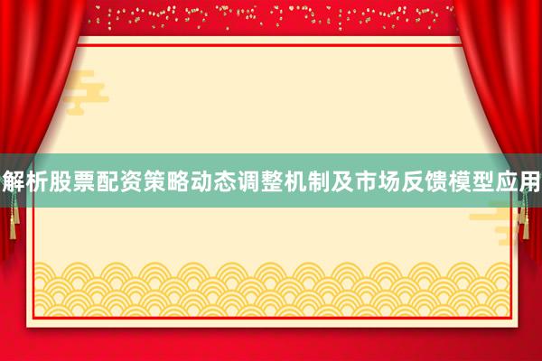 解析股票配资策略动态调整机制及市场反馈模型应用