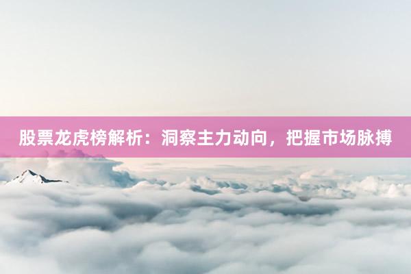 股票龙虎榜解析：洞察主力动向，把握市场脉搏