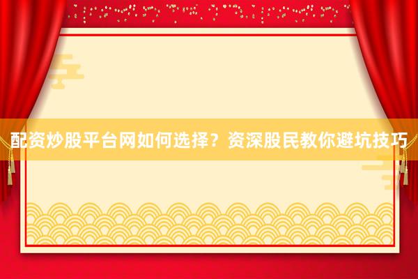 配资炒股平台网如何选择？资深股民教你避坑技巧