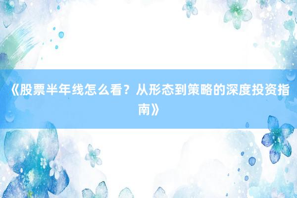 《股票半年线怎么看？从形态到策略的深度投资指南》