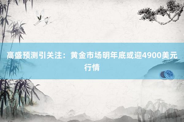 高盛预测引关注：黄金市场明年底或迎4900美元行情