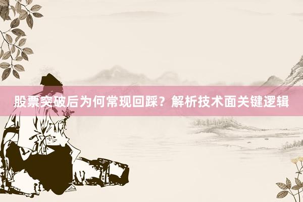 股票突破后为何常现回踩？解析技术面关键逻辑