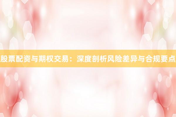 股票配资与期权交易：深度剖析风险差异与合规要点