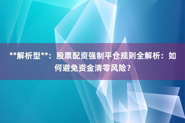 **解析型**：股票配资强制平仓规则全解析：如何避免资金清零风险？