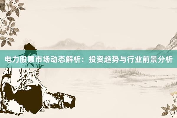 电力股票市场动态解析：投资趋势与行业前景分析