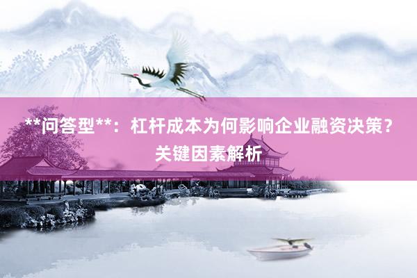**问答型**：杠杆成本为何影响企业融资决策？关键因素解析
