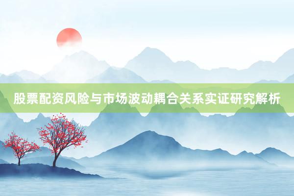 股票配资风险与市场波动耦合关系实证研究解析