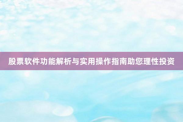 股票软件功能解析与实用操作指南助您理性投资