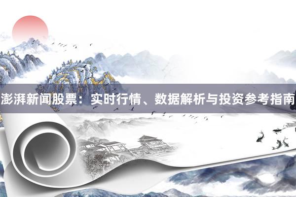 澎湃新闻股票：实时行情、数据解析与投资参考指南