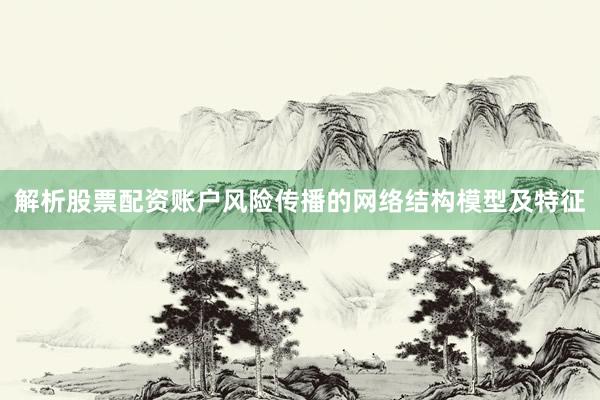 解析股票配资账户风险传播的网络结构模型及特征
