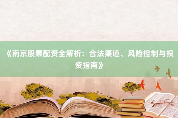 《南京股票配资全解析:合法渠道、风险控制与投资指南》