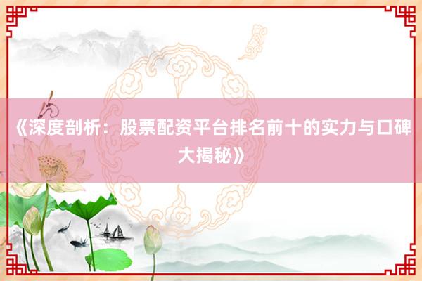 《深度剖析：股票配资平台排名前十的实力与口碑大揭秘》
