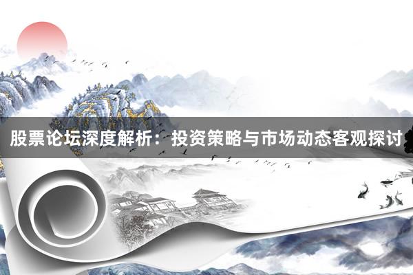 股票论坛深度解析：投资策略与市场动态客观探讨