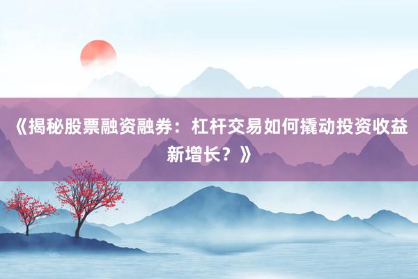 《揭秘股票融资融券：杠杆交易如何撬动投资收益新增长？》