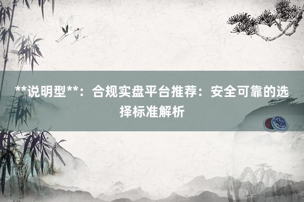 **说明型**：合规实盘平台推荐：安全可靠的选择标准解析
