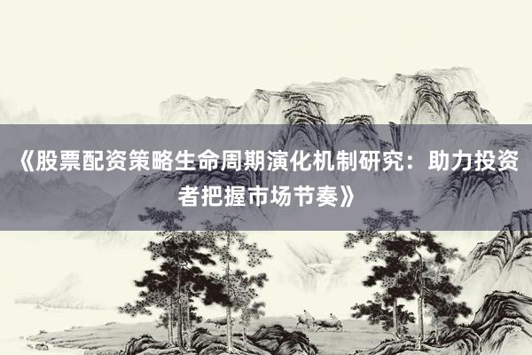 《股票配资策略生命周期演化机制研究：助力投资者把握市场节奏》