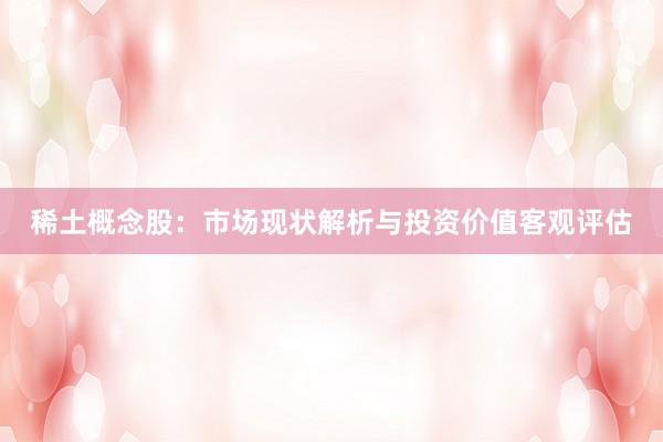 稀土概念股：市场现状解析与投资价值客观评估
