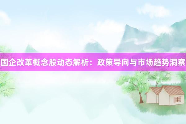 国企改革概念股动态解析：政策导向与市场趋势洞察