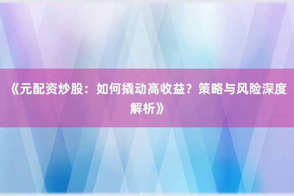《元配资炒股：如何撬动高收益？策略与风险深度解析》