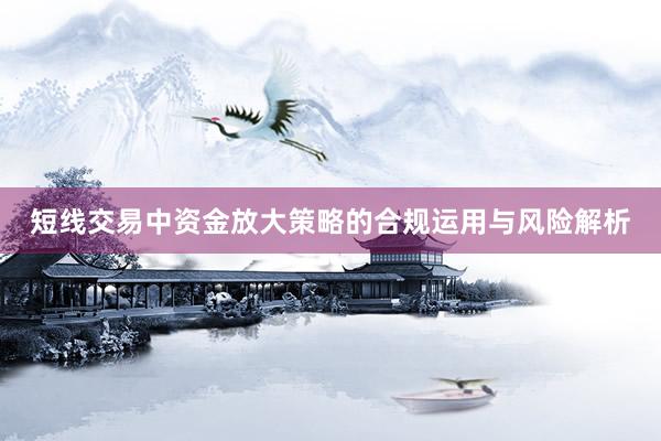 短线交易中资金放大策略的合规运用与风险解析